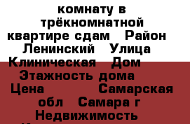комнату в трёкномнатной квартире сдам › Район ­ Ленинский › Улица ­ Клиническая › Дом ­ 30 › Этажность дома ­ 9 › Цена ­ 7 500 - Самарская обл., Самара г. Недвижимость » Квартиры аренда   . Самарская обл.,Самара г.